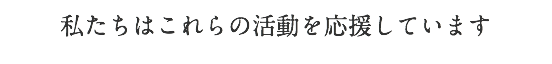 私たちはこれらの活動を応援しています